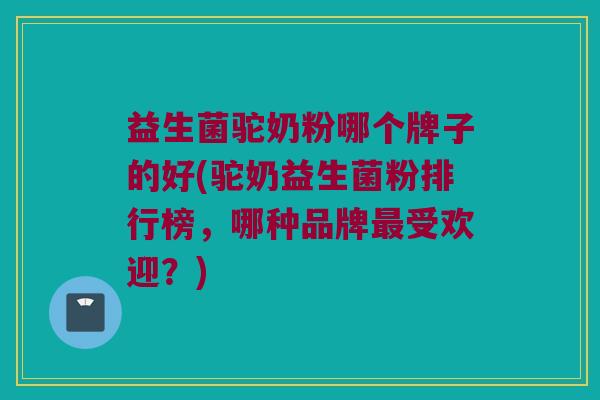 益生菌驼奶粉哪个牌子的好(驼奶益生菌粉排行榜,哪种品牌受欢迎?) 益生菌驼奶粉哪个牌子的好(驼奶益生菌粉排行榜,哪种品牌受欢迎?)