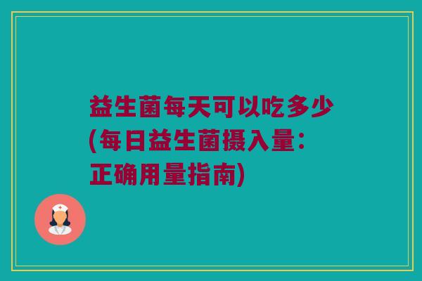 益生菌每天可以吃多少(每日益生菌摄入量：正确用量指南)
