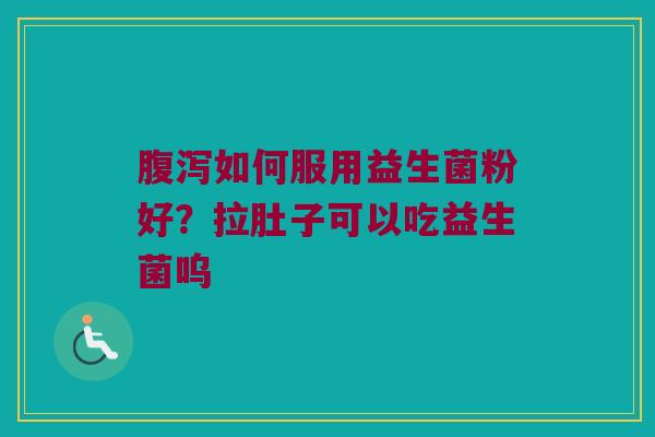 腹泻如何服用益生菌粉好？拉肚子可以吃益生菌呜