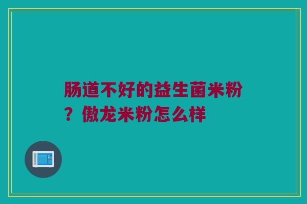 肠道不好的益生菌米粉?傲龙米粉怎么样 肠道不好的益生菌米粉?傲龙米粉怎么样