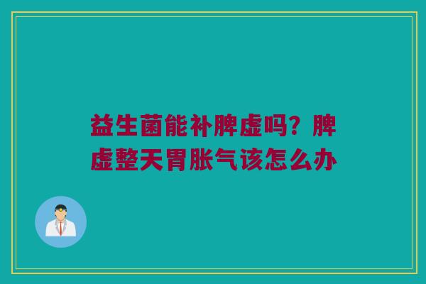 益生菌能补脾虚吗？脾虚整天胃胀气该怎么办