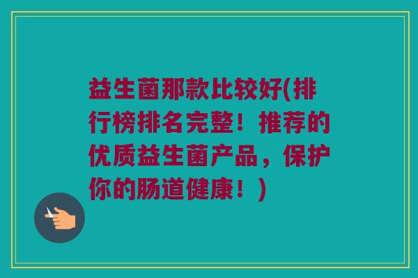 益生菌那款比较好(排行榜排名完整！推荐的优质益生菌产品，保护你的肠道健康！)
