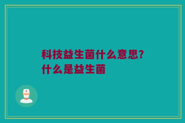 科技益生菌什么意思？什么是益生菌