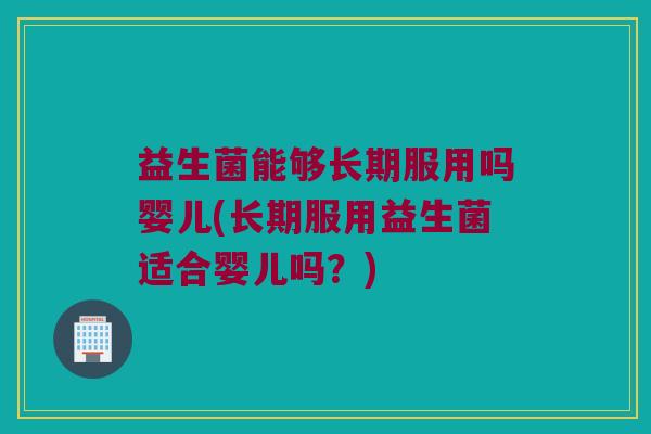 益生菌能够长期服用吗婴儿(长期服用益生菌适合婴儿吗？)