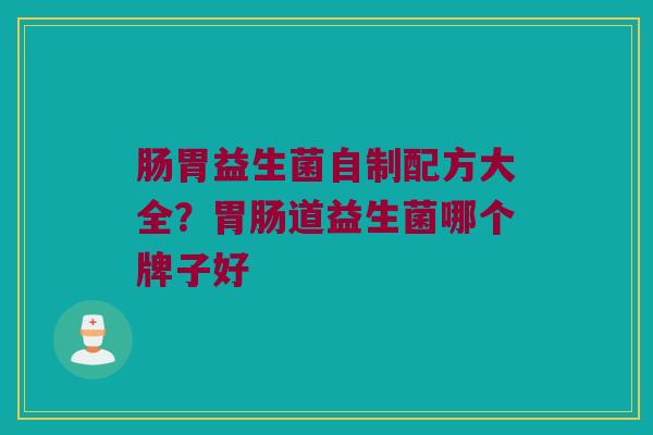 肠胃益生菌自制配方大全？胃肠道益生菌哪个牌子好