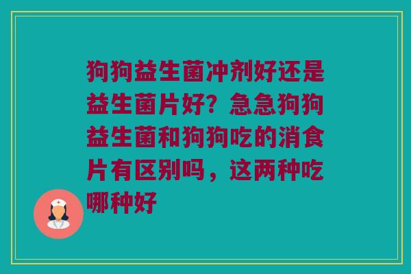 狗狗益生菌冲剂好还是益生菌片好？急急狗狗益生菌和狗狗吃的消食片有区别吗，这两种吃哪种好