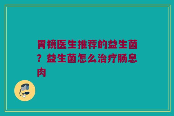胃镜医生推荐的益生菌？益生菌怎么治疗肠息肉