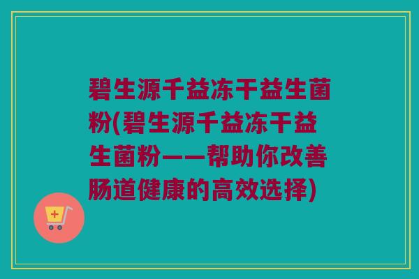 碧生源千益冻干益生菌粉(碧生源千益冻干益生菌粉——帮助你改善肠道健康的高效选择) 碧生源千益冻干益生菌粉(碧生源千益冻干益生菌粉——帮助你改善肠道健康的高效选择)