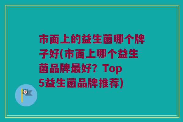 市面上的益生菌哪个牌子好(市面上哪个益生菌品牌最好？Top 5益生菌品牌推荐)