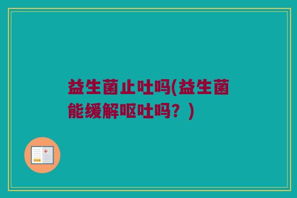 益生菌止吐吗(益生菌能缓解呕吐吗？)