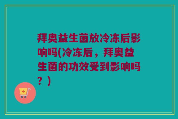 拜奥益生菌放冷冻后影响吗(冷冻后，拜奥益生菌的功效受到影响吗？)