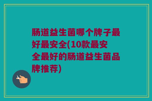 肠道益生菌哪个牌子最好最安全(10款最安全最好的肠道益生菌品牌推荐)