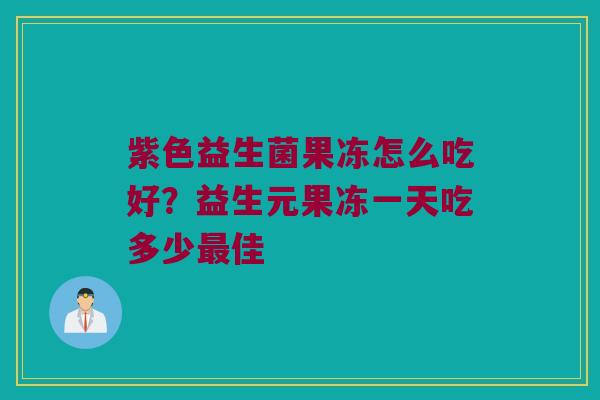 紫色益生菌果冻怎么吃好？益生元果冻一天吃多少最佳