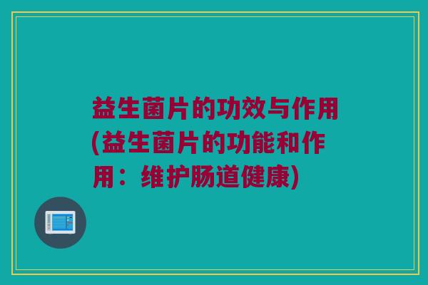 益生菌片的功效与作用(益生菌片的功能和作用：维护肠道健康)