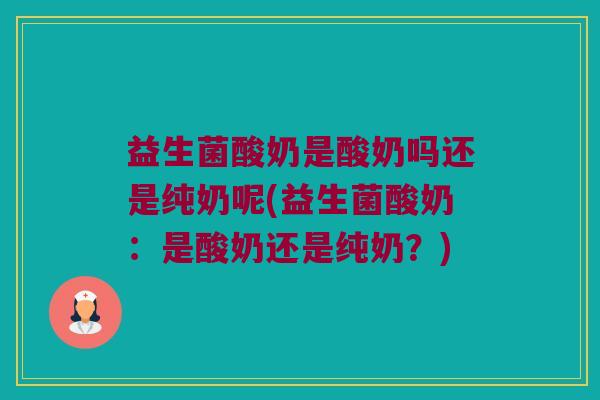 益生菌酸奶是酸奶吗还是纯奶呢(益生菌酸奶：是酸奶还是纯奶？)