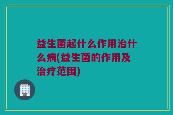 益生菌起什么作用治什么病(益生菌的作用及治疗范围)