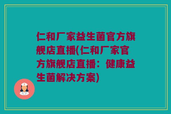 仁和厂家益生菌官方旗舰店直播(仁和厂家官方旗舰店直播：健康益生菌解决方案)