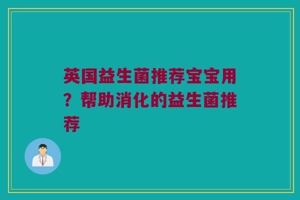 英国益生菌推荐宝宝用？帮助消化的益生菌推荐