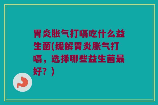 打嗝吃什么益生菌(缓解打嗝,选择哪些益生菌好?) 打嗝吃什么益生菌(缓解打嗝,选择哪些益生菌好?)
