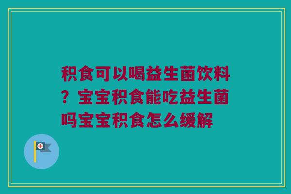 积食可以喝益生菌饮料？宝宝积食能吃益生菌吗宝宝积食怎么缓解