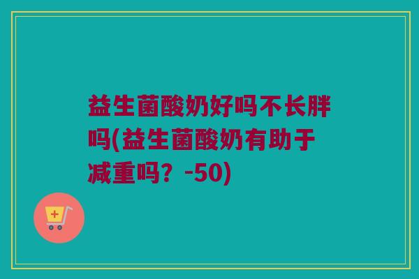 益生菌酸奶好吗不长胖吗(益生菌酸奶有助于减重吗？-50)