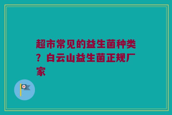 超市常见的益生菌种类？白云山益生菌正规厂家