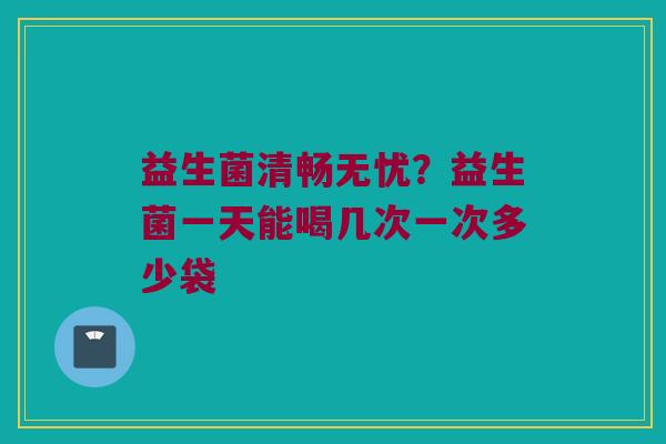 益生菌清畅无忧?益生菌一天能喝几次一次多少袋 益生菌清畅无忧?益生菌一天能喝几次一次多少袋