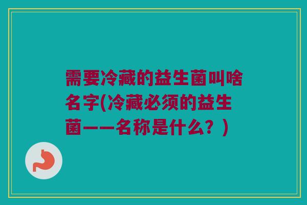 需要冷藏的益生菌叫啥名字(冷藏必须的益生菌——名称是什么？)