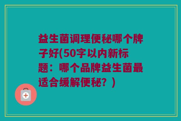 益生菌调理哪个牌子好(50字以内新标题：哪个品牌益生菌适合缓解？)