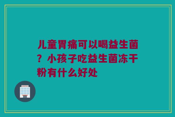 儿童胃痛可以喝益生菌？小孩子吃益生菌冻干粉有什么好处