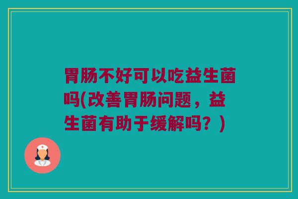 胃肠不好可以吃益生菌吗(改善胃肠问题，益生菌有助于缓解吗？)