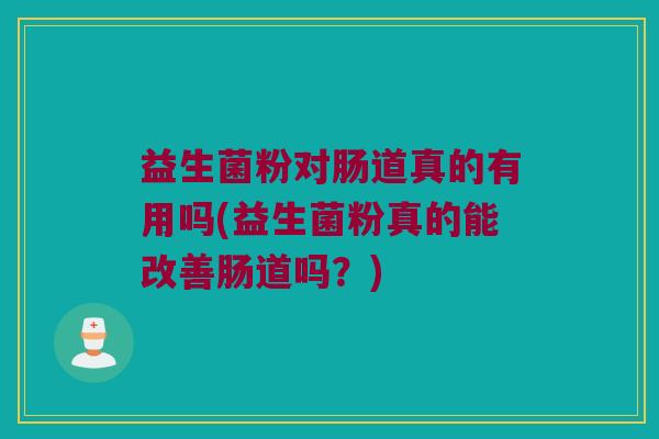 益生菌粉对肠道真的有用吗(益生菌粉真的能改善肠道吗？)