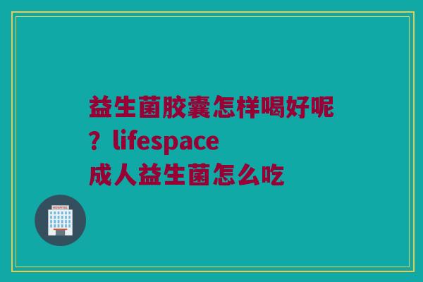 益生菌胶囊怎样喝好呢？lifespace成人益生菌怎么吃