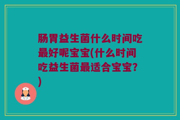 肠胃益生菌什么时间吃好呢宝宝(什么时间吃益生菌适合宝宝?) 肠胃益生菌什么时间吃好呢宝宝(什么时间吃益生菌适合宝宝?)