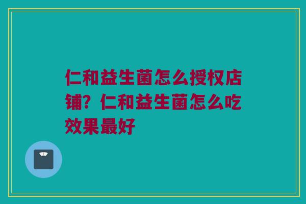 仁和益生菌怎么授权店铺？仁和益生菌怎么吃效果最好