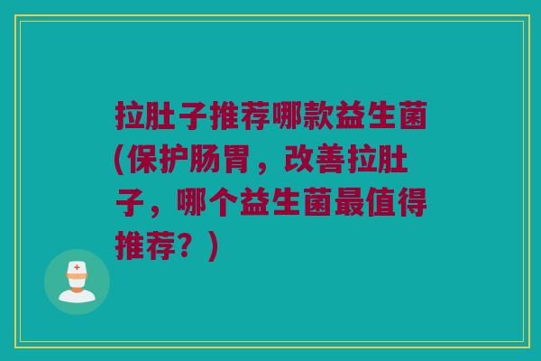 拉肚子推荐哪款益生菌(保护肠胃，改善拉肚子，哪个益生菌最值得推荐？)