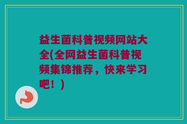 益生菌科普视频网站大全(全网益生菌科普视频集锦推荐，快来学习吧！)