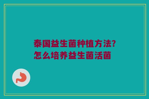 泰国益生菌种植方法？怎么培养益生菌活菌
