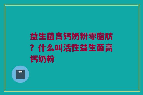 益生菌高钙奶粉零脂肪？什么叫活性益生菌高钙奶粉