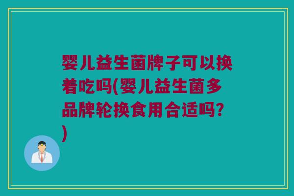 婴儿益生菌牌子可以换着吃吗(婴儿益生菌多品牌轮换食用合适吗？)