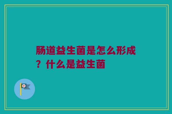 肠道益生菌是怎么形成？什么是益生菌
