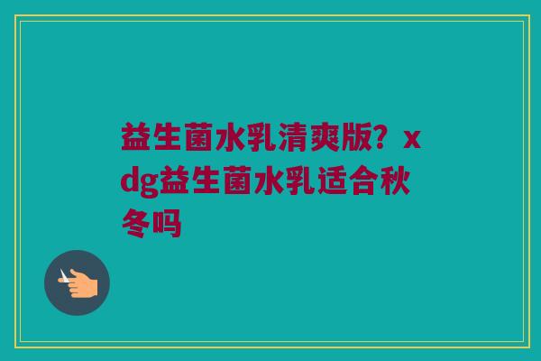 益生菌水乳清爽版？xdg益生菌水乳适合秋冬吗