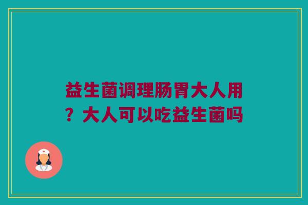 益生菌调理肠胃大人用？大人可以吃益生菌吗