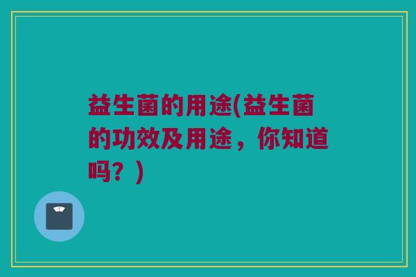 益生菌的用途(益生菌的功效及用途，你知道吗？)