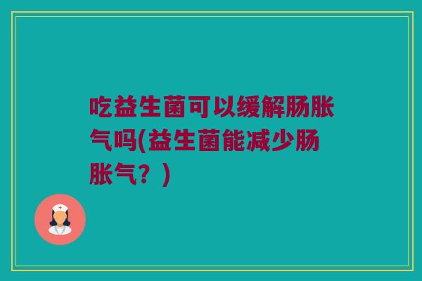吃益生菌可以缓解肠胀气吗(益生菌能减少肠胀气？)
