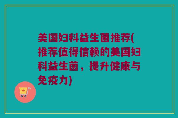美国妇科益生菌推荐(推荐值得信赖的美国妇科益生菌，提升健康与免疫力)