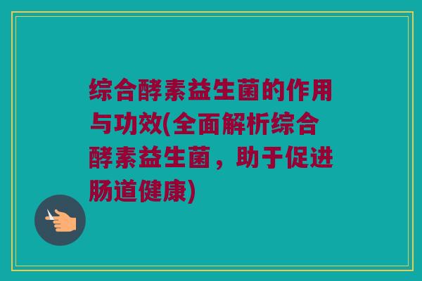 综合酵素益生菌的作用与功效(全面解析综合酵素益生菌，助于促进肠道健康)
