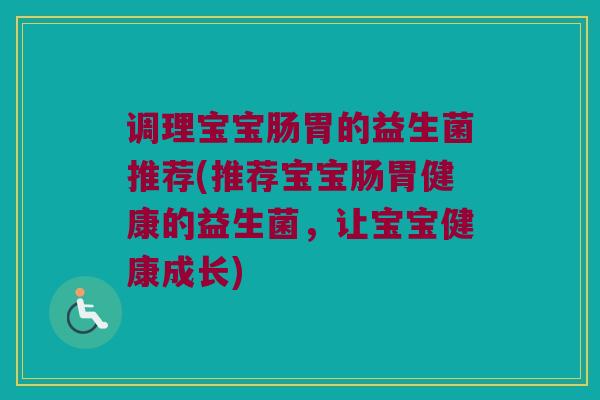 调理宝宝肠胃的益生菌推荐(推荐宝宝肠胃健康的益生菌，让宝宝健康成长)