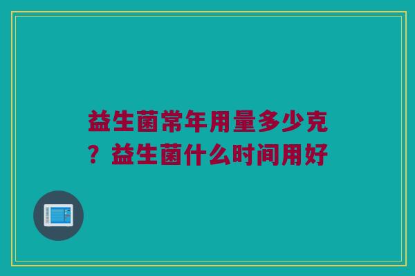 益生菌常年用量多少克？益生菌什么时间用好