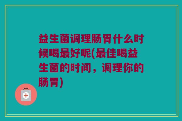 益生菌调理肠胃什么时候喝好呢(佳喝益生菌的时间,调理你的肠胃) 益生菌调理肠胃什么时候喝好呢(佳喝益生菌的时间,调理你的肠胃)